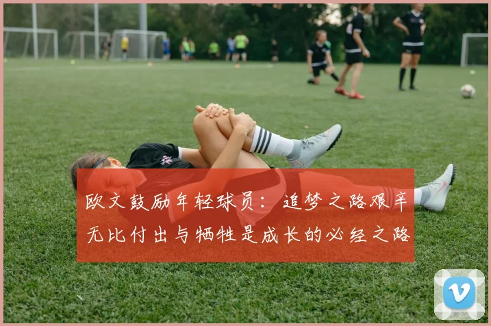 欧文鼓励年轻球员：追梦之路艰辛无比付出与牺牲是成长的必经之路