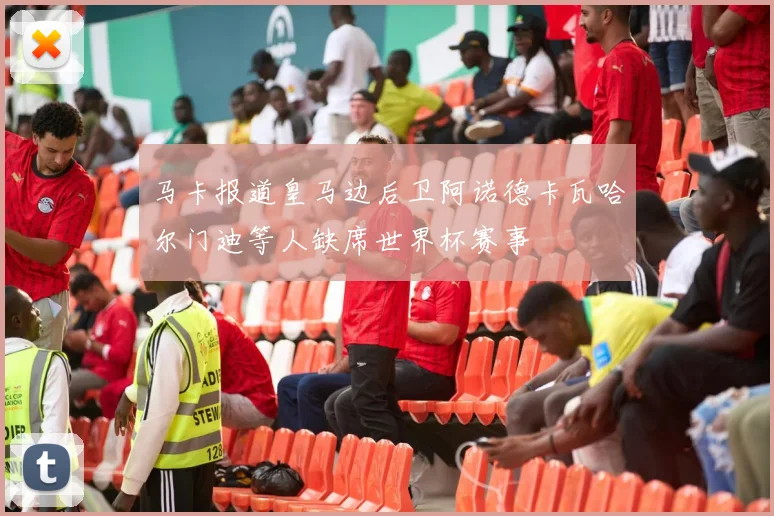 马卡报道皇马边后卫阿诺德卡瓦哈尔门迪等人缺席世界杯赛事