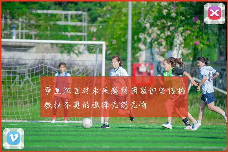 萨里坦言对未来感到困惑但坚信执教拉齐奥的选择无怨无悔