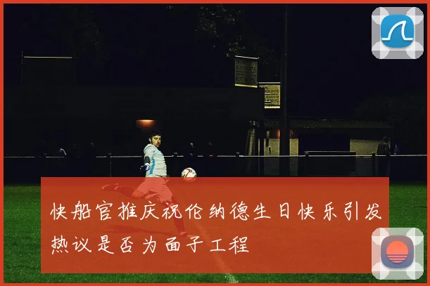 快船官推庆祝伦纳德生日快乐引发热议是否为面子工程