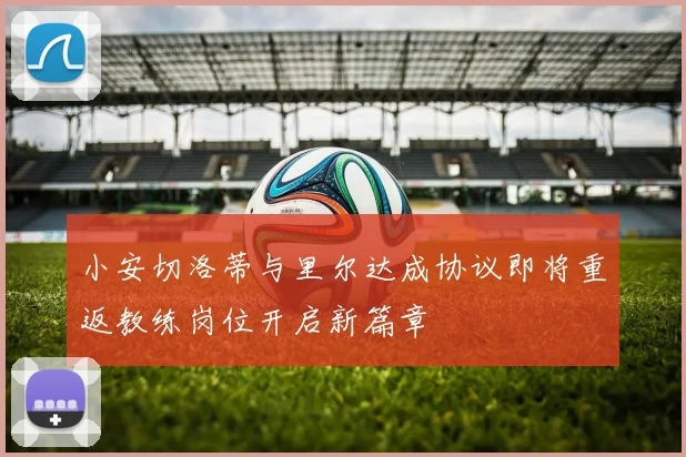 小安切洛蒂与里尔达成协议即将重返教练岗位开启新篇章