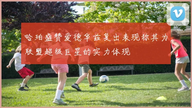 哈珀盛赞爱德华兹复出表现称其为联盟超级巨星的实力体现