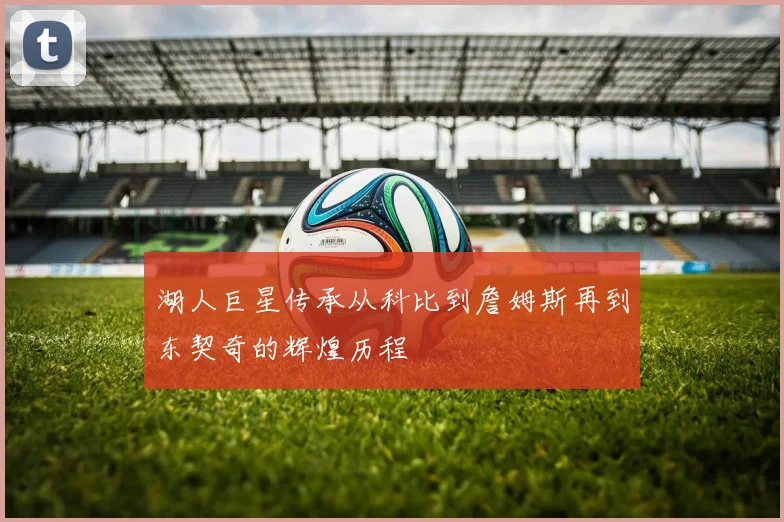 湖人巨星传承从科比到詹姆斯再到东契奇的辉煌历程