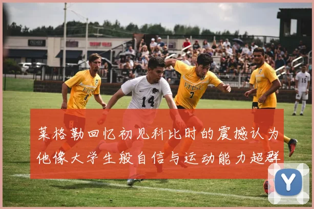 莱格勒回忆初见科比时的震撼认为他像大学生般自信与运动能力超群