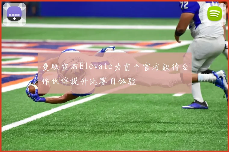 曼联宣布Elevate为首个官方款待合作伙伴提升比赛日体验