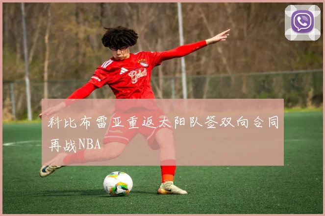 科比布雷亚重返太阳队签双向合同再战NBA