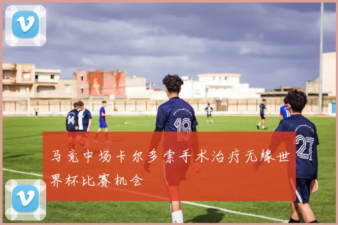 马竞中场卡尔多索手术治疗无缘世界杯比赛机会